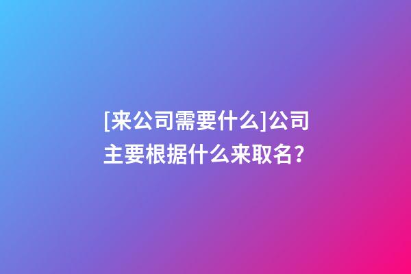 [来公司需要什么]公司主要根据什么来取名？-第1张-公司起名-玄机派